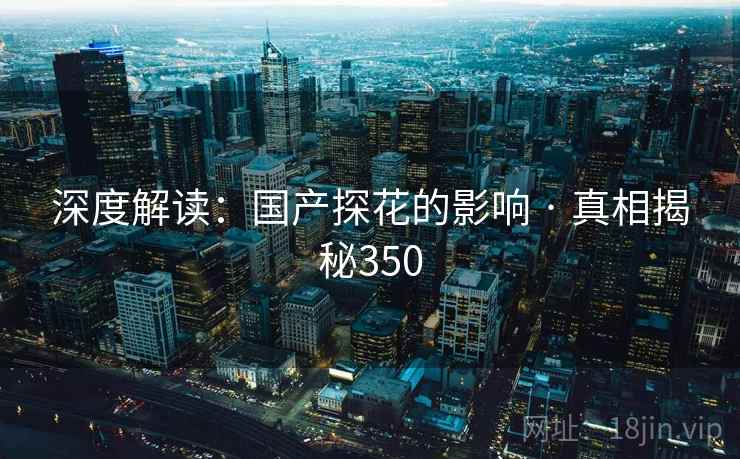 深度解读:国产探花的影响 · 真相揭秘350 深度解读:国产探花的影响 · 真相揭秘350
