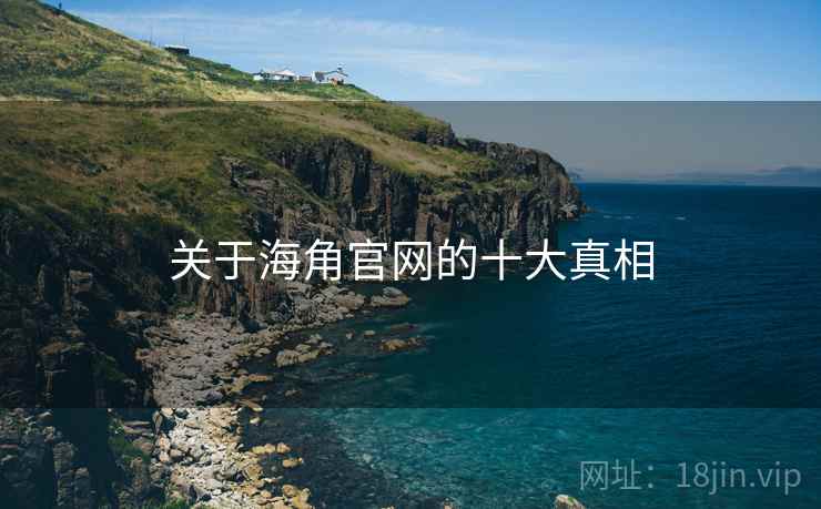 关于海角官网的十大真相 关于海角官网的十大真相