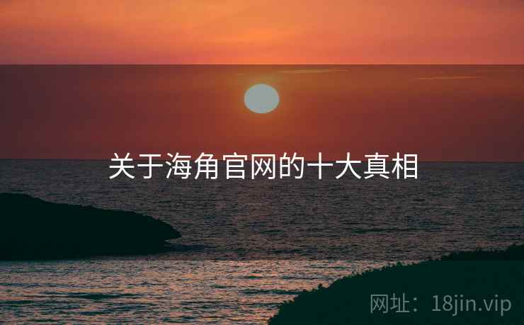 关于海角官网的十大真相 关于海角官网的十大真相