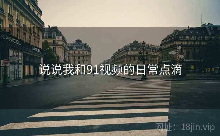 说说我和91视频的日常点滴 说说我和91视频的日常点滴