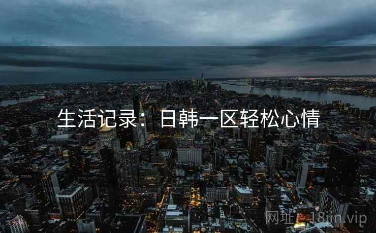 生活记录:日韩一区轻松心情 生活记录:日韩一区轻松心情