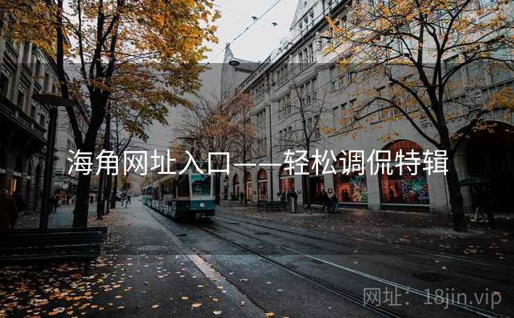 海角网址入口——轻松调侃特辑 海角网址入口——轻松调侃特辑