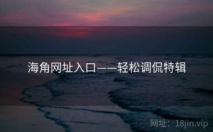 海角网址入口——轻松调侃特辑 海角网址入口——轻松调侃特辑