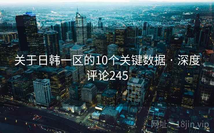 关于日韩一区的10个关键数据 · 深度评论245 关于日韩一区的10个关键数据 · 深度评论245