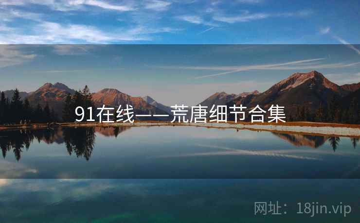 91在线——荒唐细节合集 91在线——荒唐细节合集