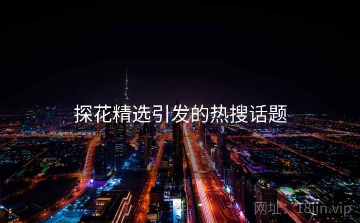 探花精选引发的热搜话题 探花精选引发的热搜话题