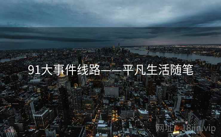 91大事件线路——平凡生活随笔 91大事件线路——平凡生活随笔
