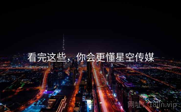 看完这些,你会更懂星空传媒 看完这些,你会更懂星空传媒