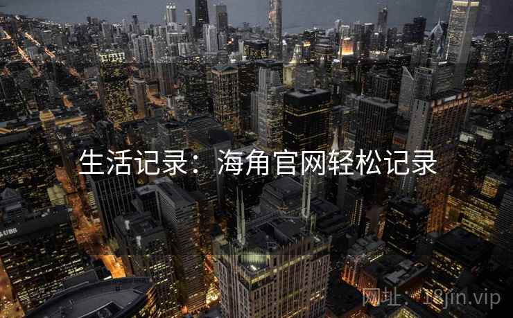生活记录:海角官网轻松记录 生活记录:海角官网轻松记录