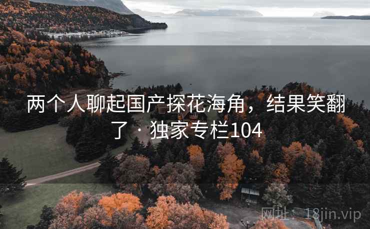 两个人聊起国产探花海角,结果笑翻了 · 独家专栏104 两个人聊起国产探花海角,结果笑翻了 · 独家专栏104