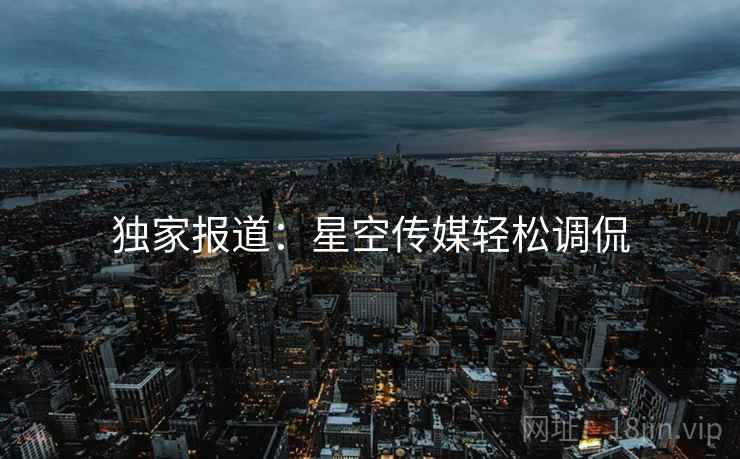独家报道:星空传媒轻松调侃 独家报道:星空传媒轻松调侃