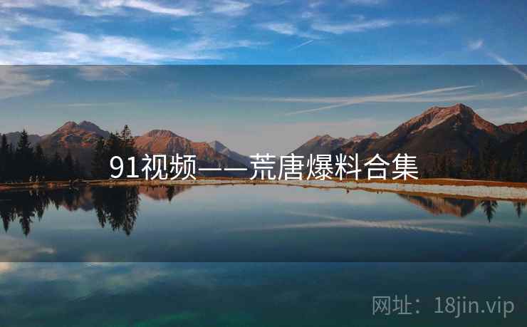 91视频——荒唐爆料合集 91视频——荒唐爆料合集