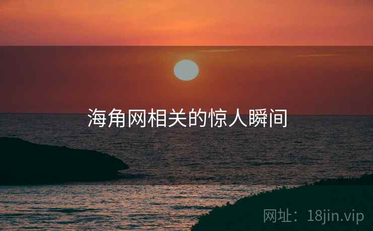 海角网相关的惊人瞬间 海角网相关的惊人瞬间
