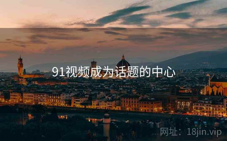 91视频成为话题的中心 91视频成为话题的中心