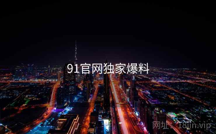 91官网独家爆料 91官网独家爆料