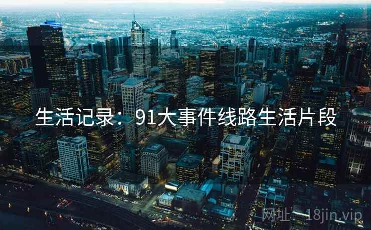 生活记录:91大事件线路生活片段 生活记录:91大事件线路生活片段