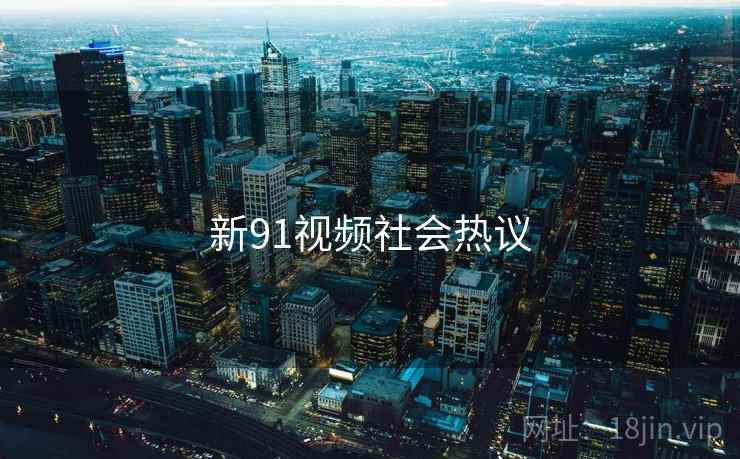新91视频社会热议 新91视频社会热议