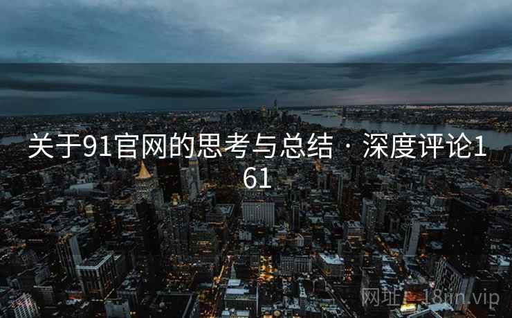 关于91官网的思考与总结 · 深度评论161 关于91官网的思考与总结 · 深度评论161