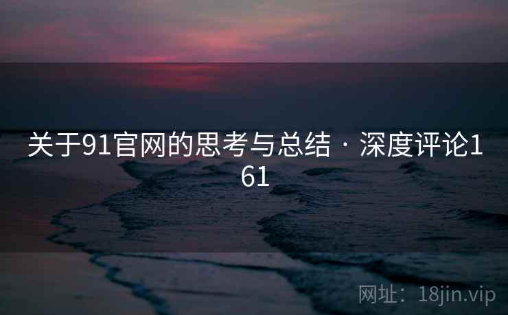 关于91官网的思考与总结 · 深度评论161 关于91官网的思考与总结 · 深度评论161