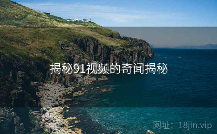 揭秘91视频的奇闻揭秘 揭秘91视频的奇闻揭秘