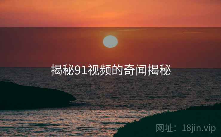 揭秘91视频的奇闻揭秘 揭秘91视频的奇闻揭秘