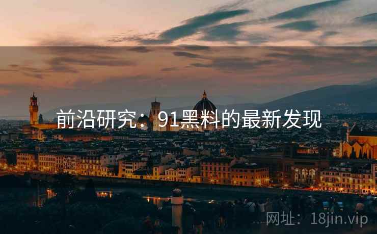 前沿研究:91黑料的最新发现 前沿研究:91黑料的最新发现
