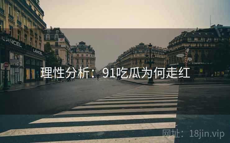 理性分析:91吃瓜为何走红 理性分析:91吃瓜为何走红