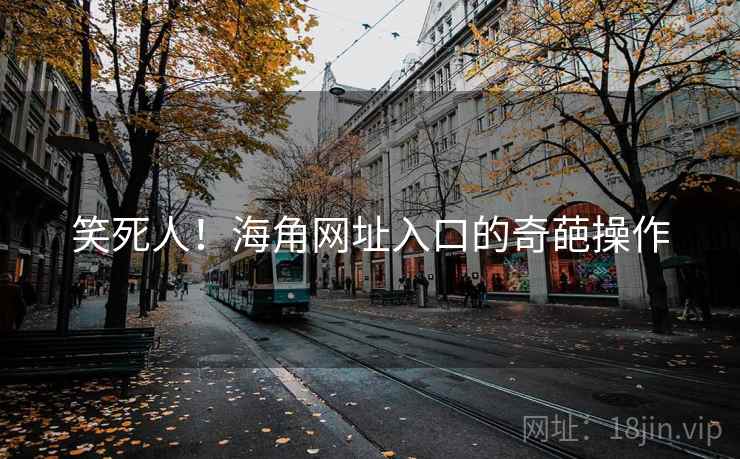 笑死人!海角网址入口的奇葩操作 笑死人!海角网址入口的奇葩操作