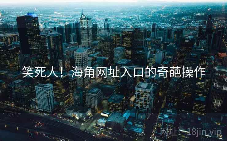 笑死人!海角网址入口的奇葩操作 笑死人!海角网址入口的奇葩操作