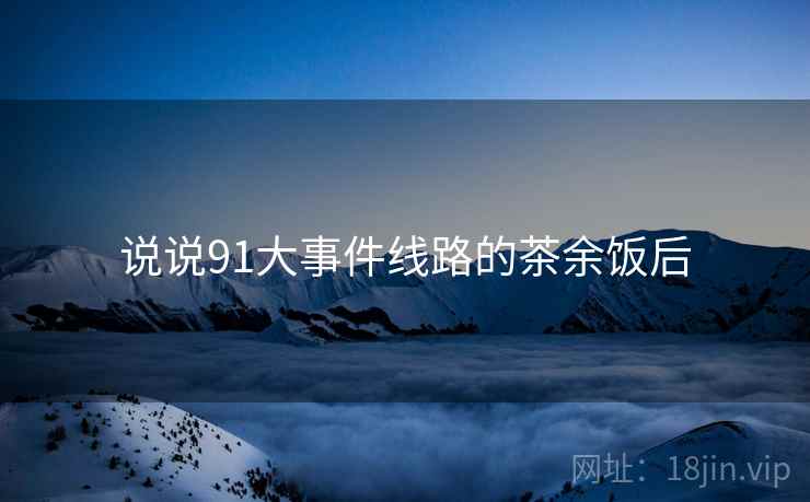 说说91大事件线路的茶余饭后 说说91大事件线路的茶余饭后