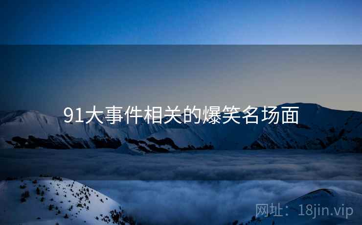 91大事件相关的爆笑名场面 91大事件相关的爆笑名场面