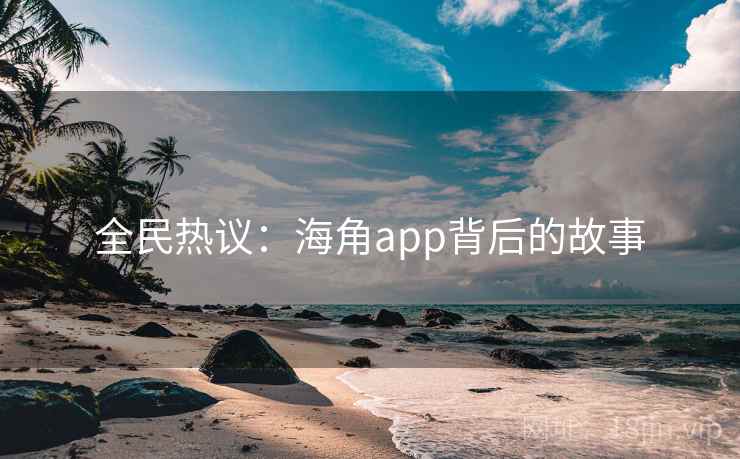 全民热议:海角app背后的故事 全民热议:海角app背后的故事