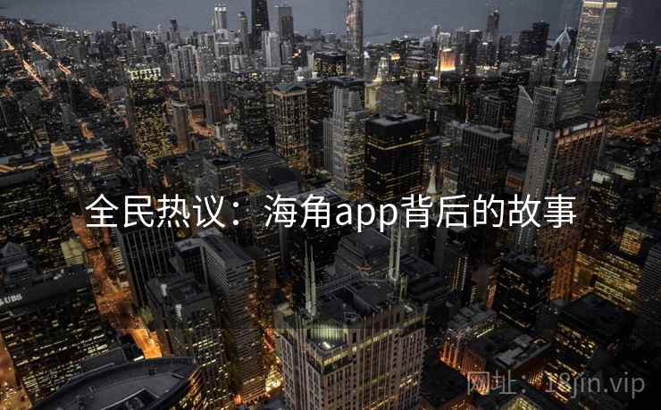 全民热议:海角app背后的故事 全民热议:海角app背后的故事