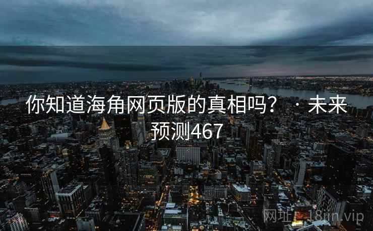 你知道海角网页版的真相吗? · 未来预测467 你知道海角网页版的真相吗? · 未来预测467