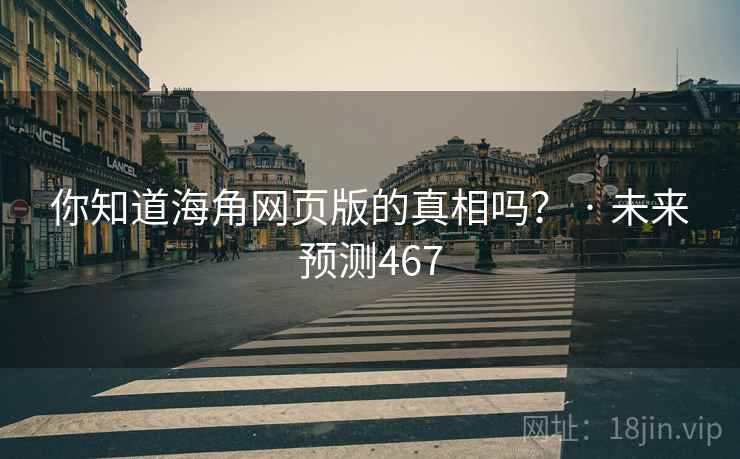你知道海角网页版的真相吗? · 未来预测467 你知道海角网页版的真相吗? · 未来预测467