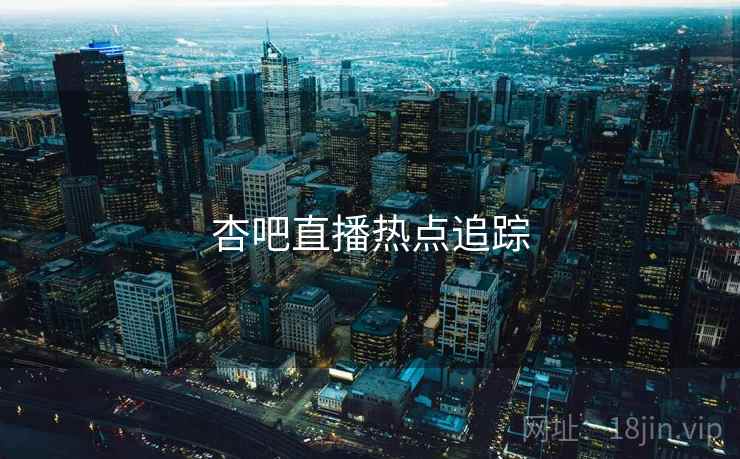 杏吧直播热点追踪 杏吧直播热点追踪