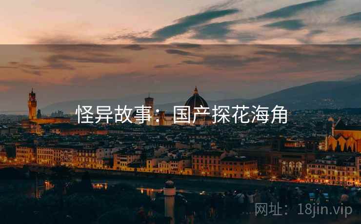 怪异故事:国产探花海角 怪异故事:国产探花海角