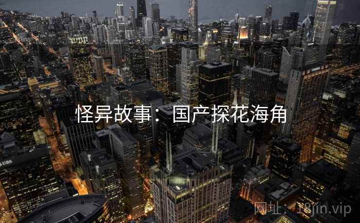 怪异故事:国产探花海角 怪异故事:国产探花海角