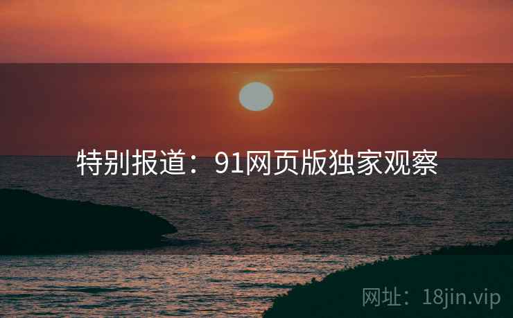 特别报道:91网页版独家观察 特别报道:91网页版独家观察