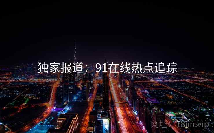 独家报道:91在线热点追踪