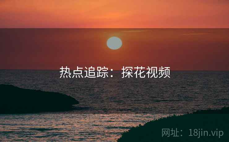 热点追踪:探花视频 热点追踪:探花视频