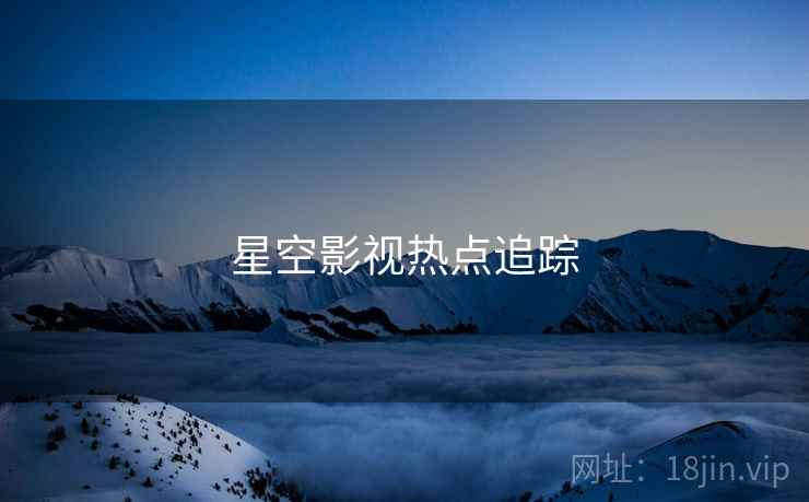 星空影视热点追踪 星空影视热点追踪
