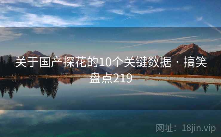 关于国产探花的10个关键数据 · 搞笑盘点219 关于国产探花的10个关键数据 · 搞笑盘点219