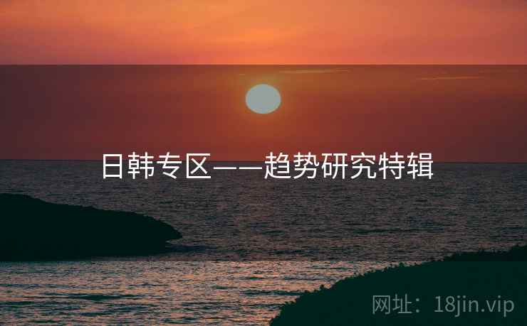 日韩专区——趋势研究特辑 日韩专区——趋势研究特辑