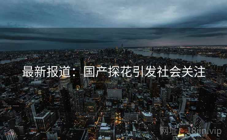 最新报道:国产探花引发社会关注