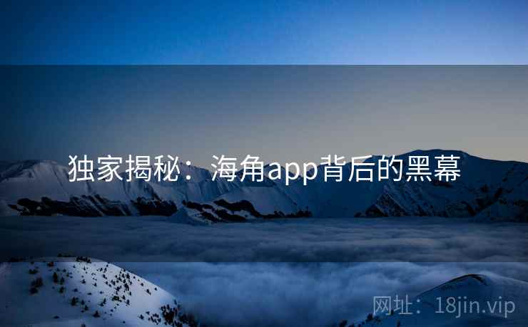 独家揭秘:海角app背后的黑幕 独家揭秘:海角app背后的黑幕