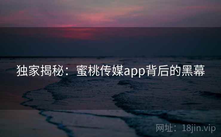 独家揭秘:蜜桃传媒app背后的黑幕