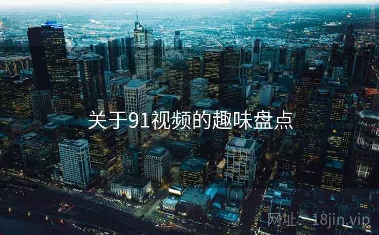 关于91视频的趣味盘点 关于91视频的趣味盘点