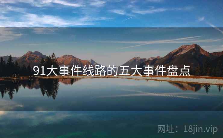 91大事件线路的五大事件盘点 91大事件线路的五大事件盘点