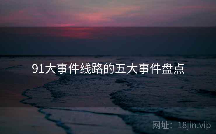 91大事件线路的五大事件盘点 91大事件线路的五大事件盘点